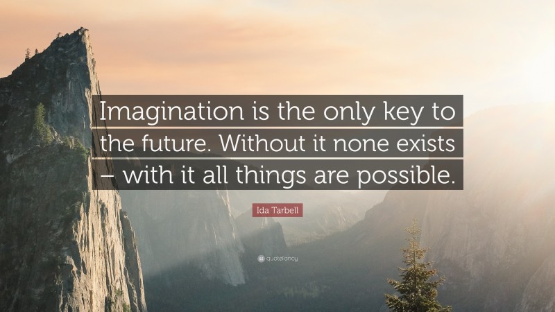Ida Tarbell Quote: “Imagination is the only key to the future. Without it none exists – with it all things are possible.”