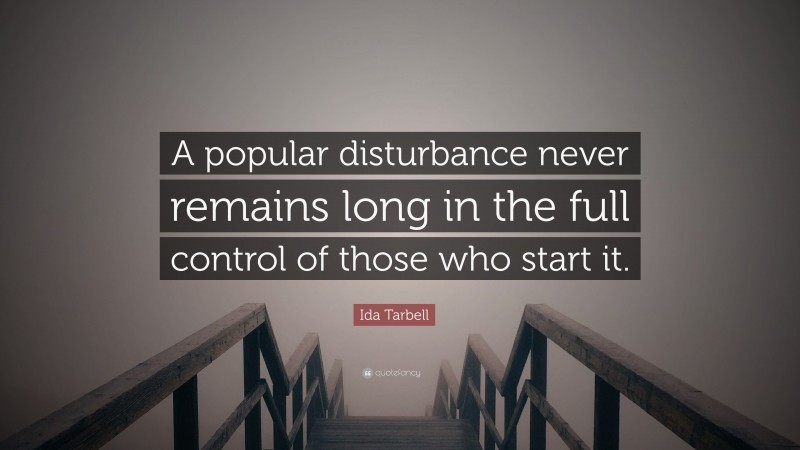 Ida Tarbell Quote: “A popular disturbance never remains long in the full control of those who start it.”