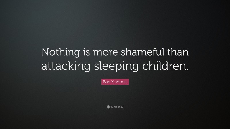 Ban Ki-Moon Quote: “Nothing is more shameful than attacking sleeping children.”
