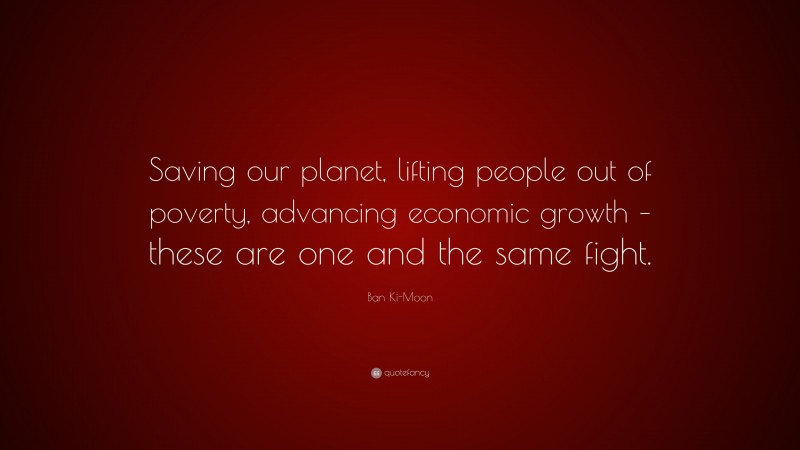 Ban Ki-Moon Quote: “Saving our planet, lifting people out of poverty, advancing economic growth – these are one and the same fight.”