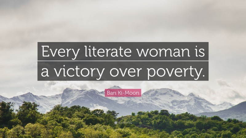 Ban Ki-Moon Quote: “Every literate woman is a victory over poverty.”