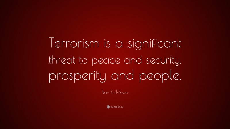 Ban Ki-Moon Quote: “Terrorism is a significant threat to peace and security, prosperity and people.”