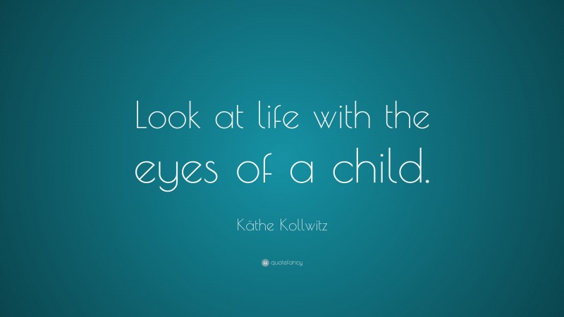 Käthe Kollwitz Quote: “Look at life with the eyes of a child.”