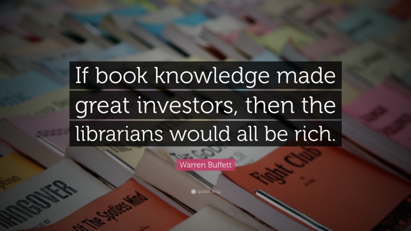 Warren Buffett Quote: “If book knowledge made great investors, then the librarians would all be rich.”