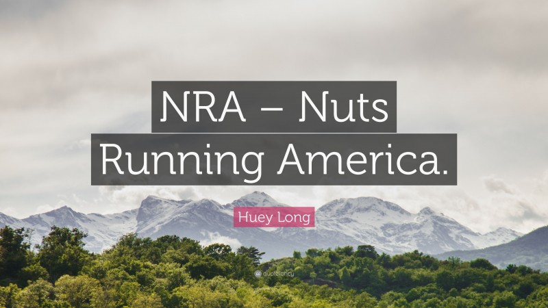 Huey Long Quote: “NRA – Nuts Running America.”