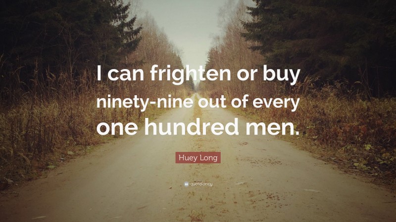 Huey Long Quote: “I can frighten or buy ninety-nine out of every one hundred men.”