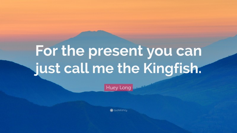 Huey Long Quote: “For the present you can just call me the Kingfish.”