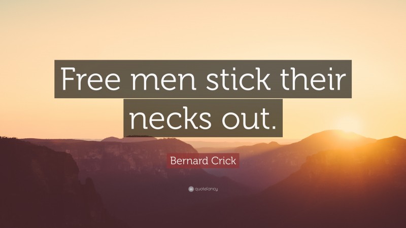 Bernard Crick Quote: “Free men stick their necks out.”