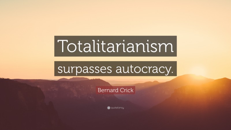 Bernard Crick Quote: “Totalitarianism surpasses autocracy.”
