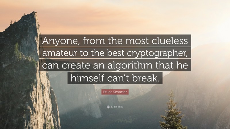 Bruce Schneier Quote: “Anyone, from the most clueless amateur to the best cryptographer, can create an algorithm that he himself can’t break.”