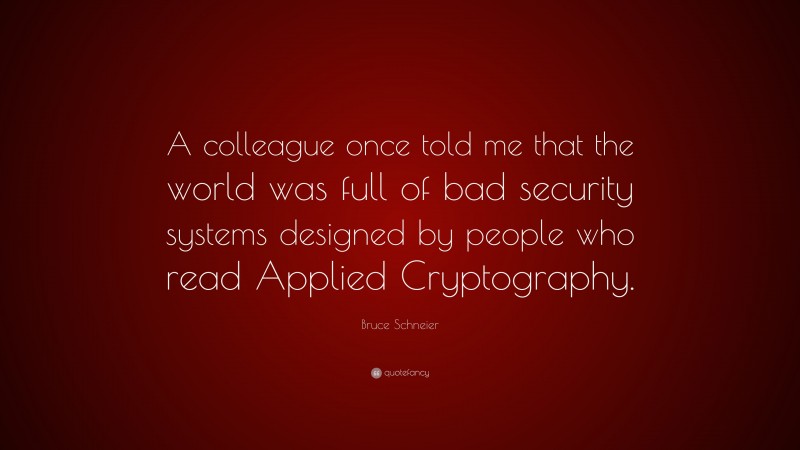 Bruce Schneier Quote: “A colleague once told me that the world was full of bad security systems designed by people who read Applied Cryptography.”
