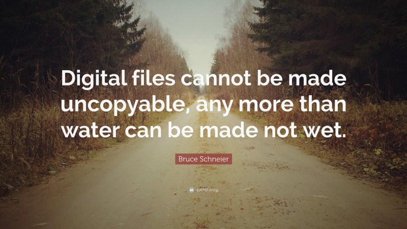 Bruce Schneier Quote: “Digital files cannot be made uncopyable, any more than water can be made not wet.”