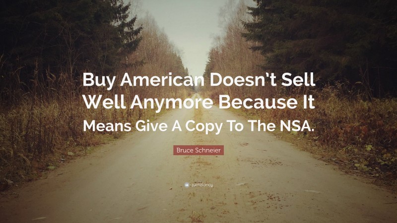 Bruce Schneier Quote: “Buy American Doesn’t Sell Well Anymore Because It Means Give A Copy To The NSA.”