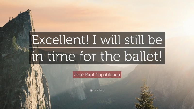 José Raul Capablanca Quote: “Excellent! I will still be in time for the ballet!”