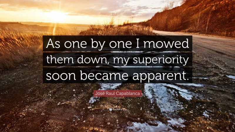 José Raul Capablanca Quote: “As one by one I mowed them down, my superiority soon became apparent.”