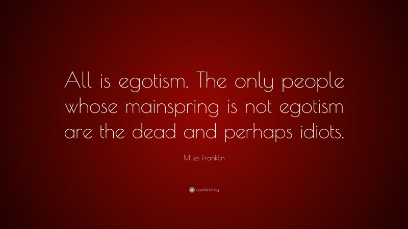 Miles Franklin Quote: “All is egotism. The only people whose mainspring is not egotism are the dead and perhaps idiots.”