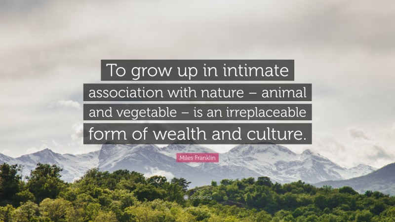 Miles Franklin Quote: “To grow up in intimate association with nature – animal and vegetable – is an irreplaceable form of wealth and culture.”