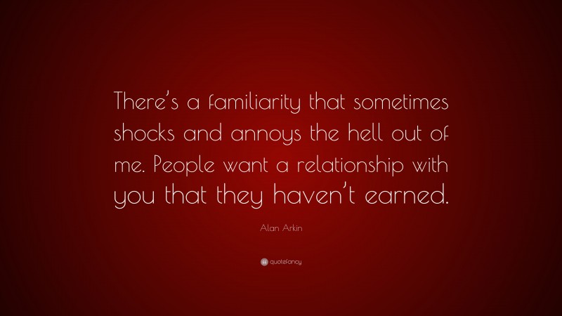 Alan Arkin Quote: “There’s a familiarity that sometimes shocks and annoys the hell out of me. People want a relationship with you that they haven’t earned.”