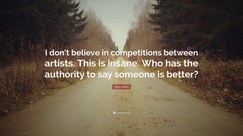 Alan Arkin Quote: “I don’t believe in competitions between artists. This is insane. Who has the authority to say someone is better?”