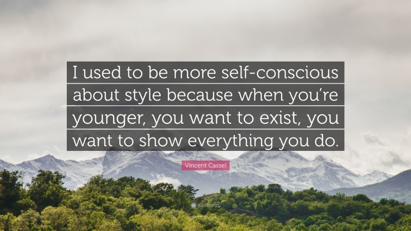 Vincent Cassel Quote: “I used to be more self-conscious about style because when you’re younger, you want to exist, you want to show everything you do.”