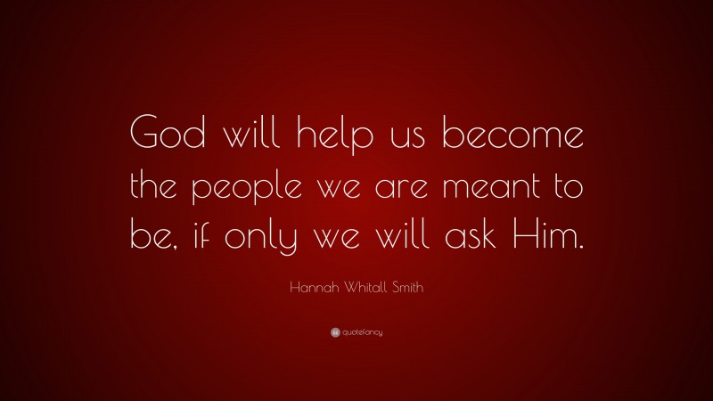 Hannah Whitall Smith Quote: “God will help us become the people we are meant to be, if only we will ask Him.”