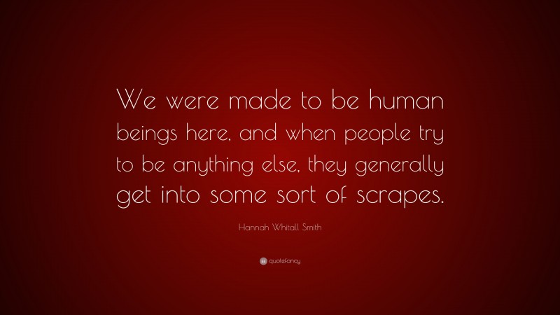 Hannah Whitall Smith Quote: “We were made to be human beings here, and when people try to be anything else, they generally get into some sort of scrapes.”