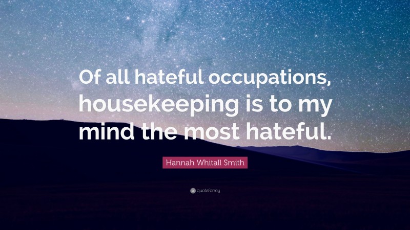 Hannah Whitall Smith Quote: “Of all hateful occupations, housekeeping is to my mind the most hateful.”