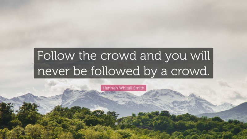 Hannah Whitall Smith Quote: “Follow the crowd and you will never be followed by a crowd.”