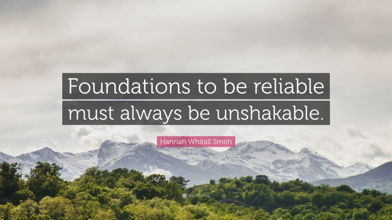 Hannah Whitall Smith Quote: “Foundations to be reliable must always be unshakable.”