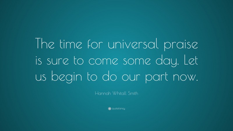 Hannah Whitall Smith Quote: “The time for universal praise is sure to come some day. Let us begin to do our part now.”