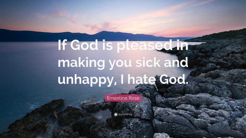 Ernestine Rose Quote: “If God is pleased in making you sick and unhappy, I hate God.”
