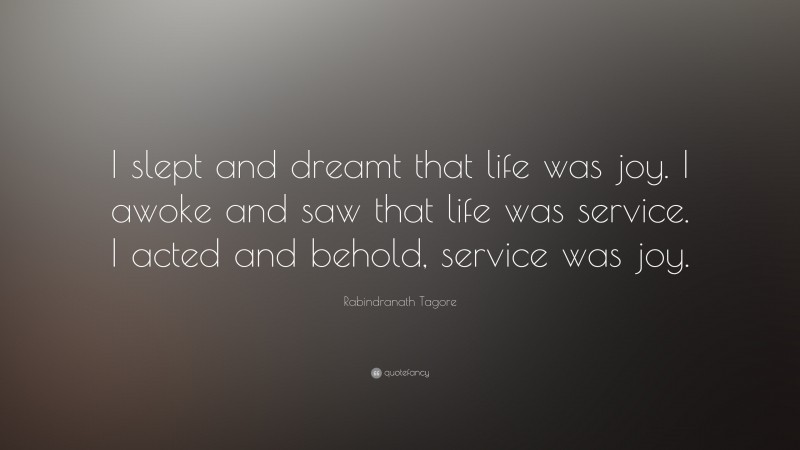 Rabindranath Tagore Quote: “I slept and dreamt that life was joy. I awoke and saw that life was service. I acted and behold, service was joy.”