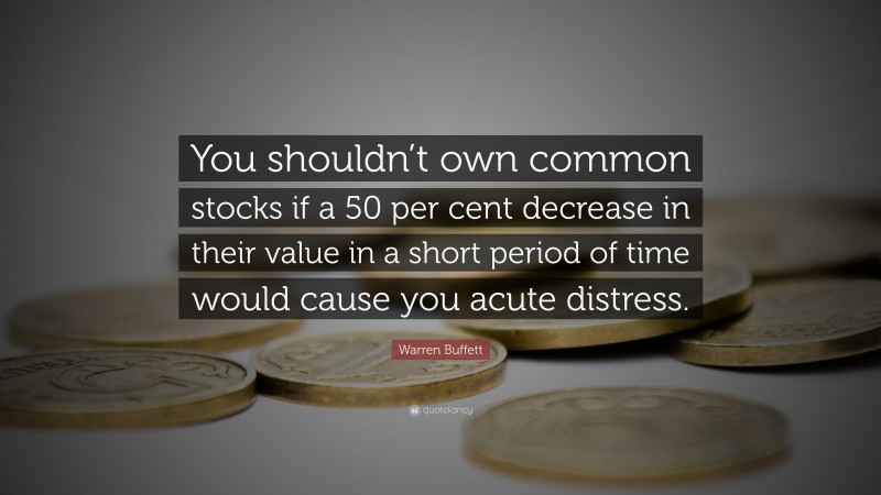 Warren Buffett Quote: “You shouldn’t own common stocks if a 50 per cent decrease in their value in a short period of time would cause you acute distress.”