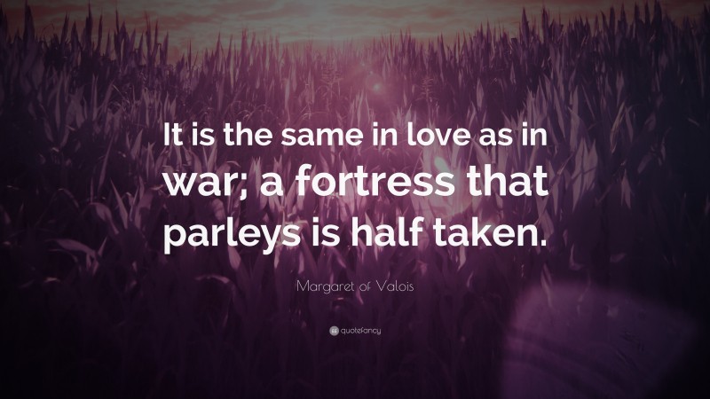 Margaret of Valois Quote: “It is the same in love as in war; a fortress that parleys is half taken.”