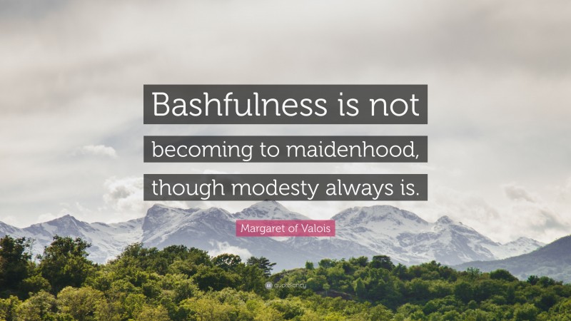 Margaret of Valois Quote: “Bashfulness is not becoming to maidenhood, though modesty always is.”