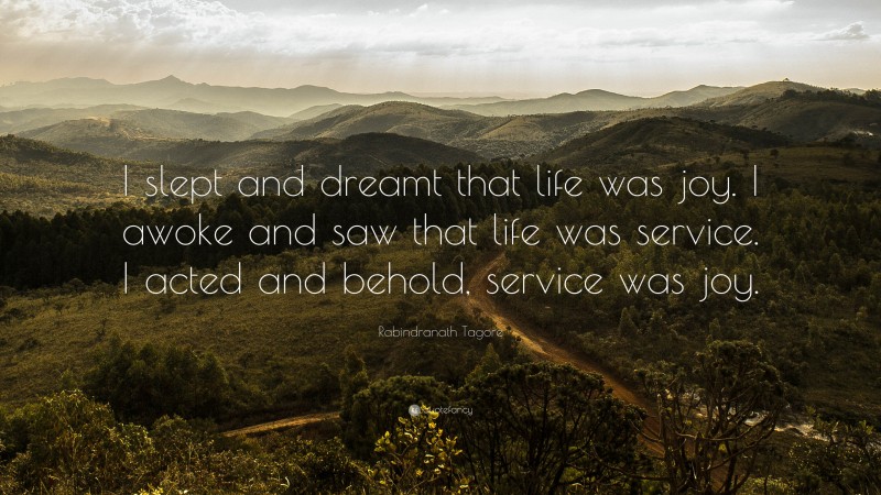 Rabindranath Tagore Quote: “I slept and dreamt that life was joy. I awoke and saw that life was service. I acted and behold, service was joy.”