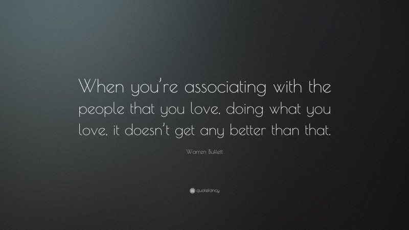 Warren Buffett Quote: “When you’re associating with the people that you love, doing what you love, it doesn’t get any better than that.”