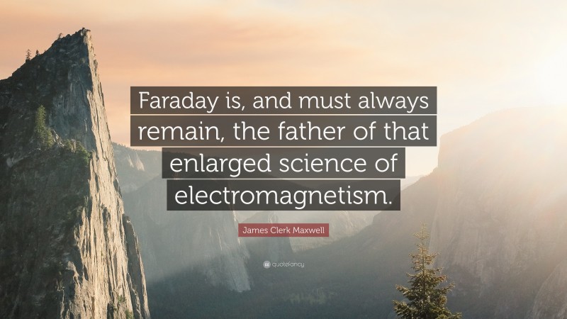 James Clerk Maxwell Quote: “Faraday is, and must always remain, the father of that enlarged science of electromagnetism.”