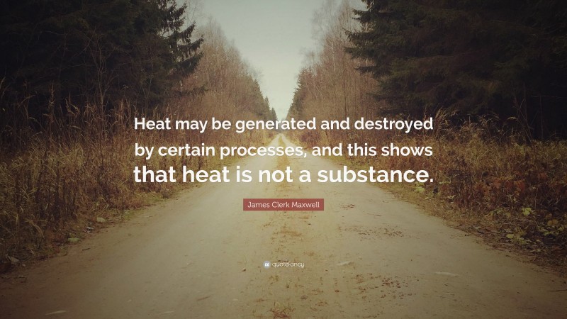 James Clerk Maxwell Quote: “Heat may be generated and destroyed by certain processes, and this shows that heat is not a substance.”