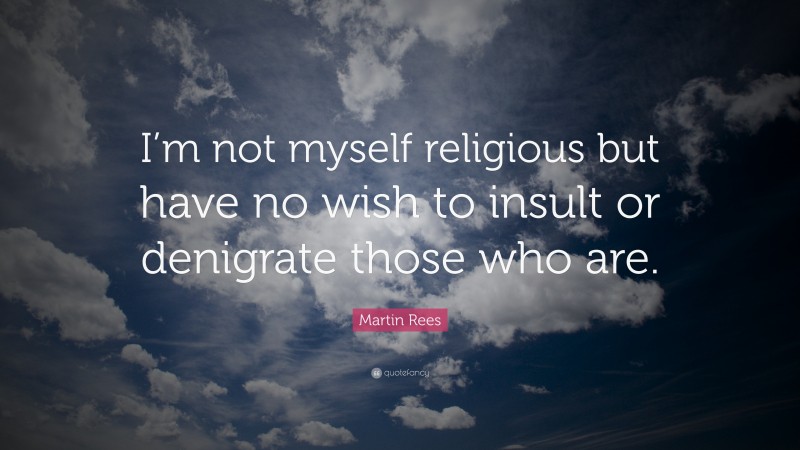 Martin Rees Quote: “I’m not myself religious but have no wish to insult or denigrate those who are.”
