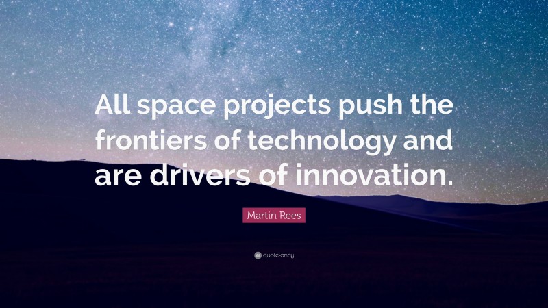 Martin Rees Quote: “All space projects push the frontiers of technology and are drivers of innovation.”