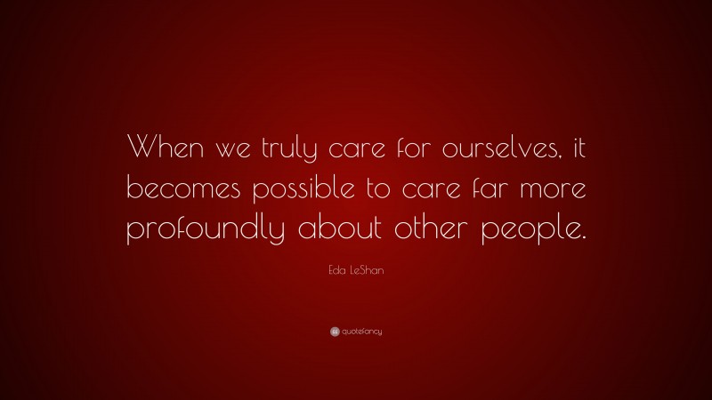 Eda LeShan Quote: “When we truly care for ourselves, it becomes possible to care far more profoundly about other people.”