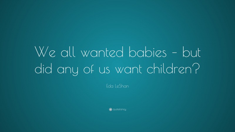 Eda LeShan Quote: “We all wanted babies – but did any of us want children?”