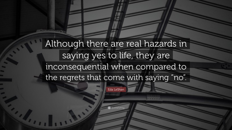 Eda LeShan Quote: “Although there are real hazards in saying yes to life, they are inconsequential when compared to the regrets that come with saying “no”.”