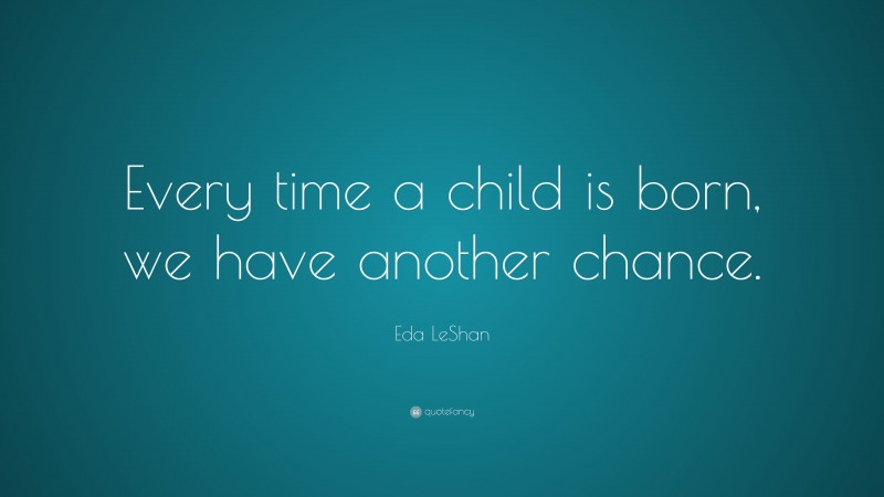 Eda LeShan Quote: “Every time a child is born, we have another chance.”