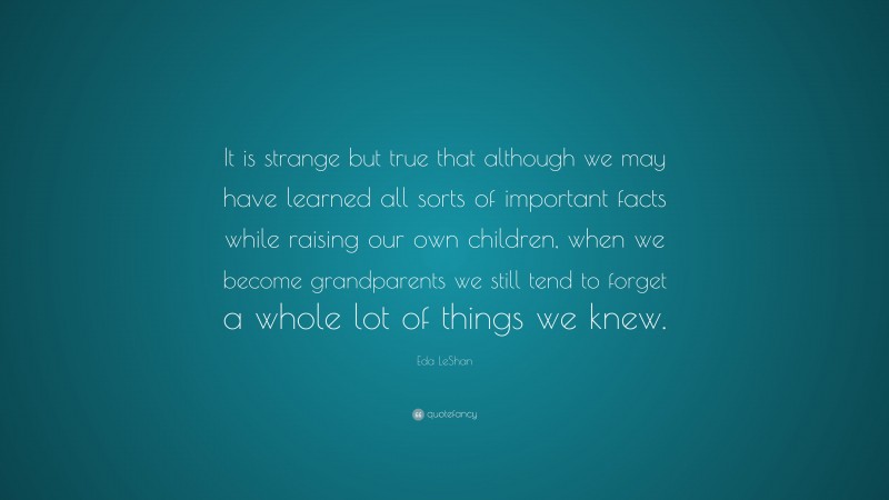Eda LeShan Quote: “It is strange but true that although we may have learned all sorts of important facts while raising our own children, when we become grandparents we still tend to forget a whole lot of things we knew.”
