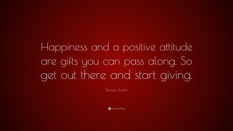 Denise Austin Quote: “Happiness and a positive attitude are gifts you can pass along. So get out there and start giving.”