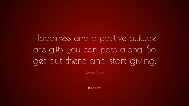 Denise Austin Quote: “Happiness and a positive attitude are gifts you can pass along. So get out there and start giving.”