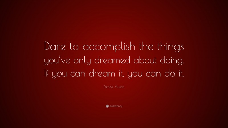 Denise Austin Quote: “Dare to accomplish the things you’ve only dreamed about doing. If you can dream it, you can do it.”