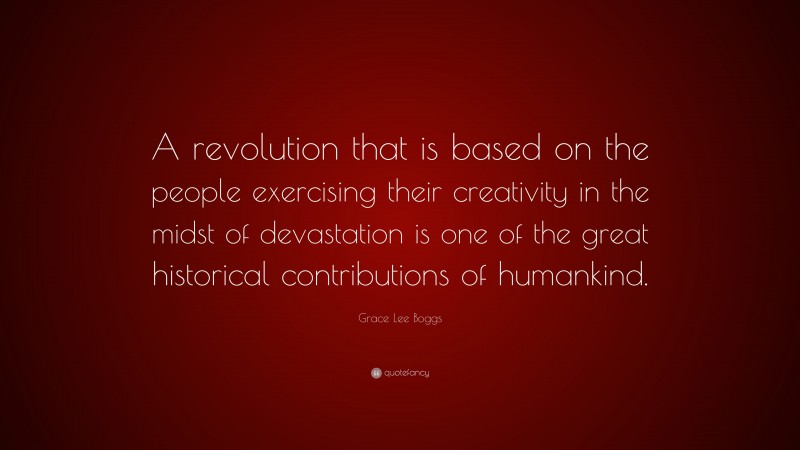 Grace Lee Boggs Quote: “A revolution that is based on the people exercising their creativity in the midst of devastation is one of the great historical contributions of humankind.”